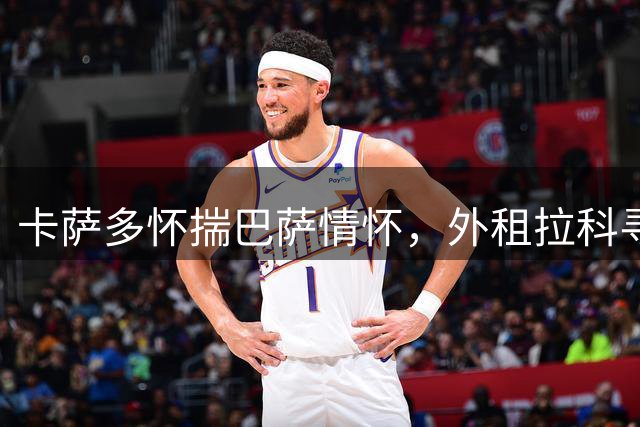 卡萨多怀揣巴萨情怀，外租拉科寻求突破