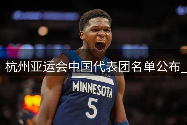 杭州亚运会中国代表团名单公布 多位名将未入选